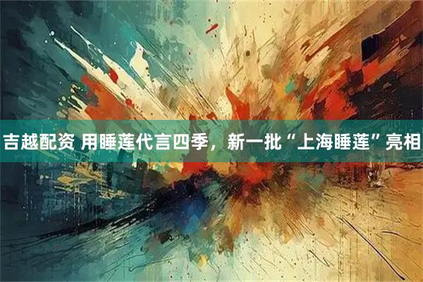 吉越配资 用睡莲代言四季，新一批“上海睡莲”亮相
