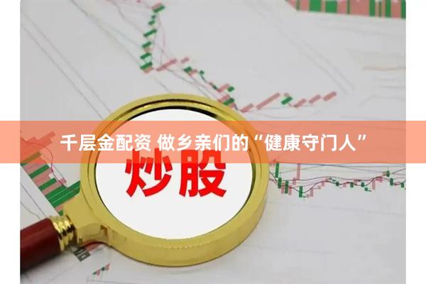 千层金配资 做乡亲们的“健康守门人”