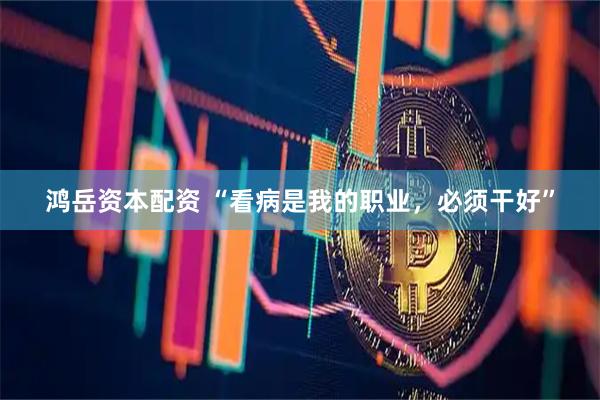 鸿岳资本配资 “看病是我的职业，必须干好”