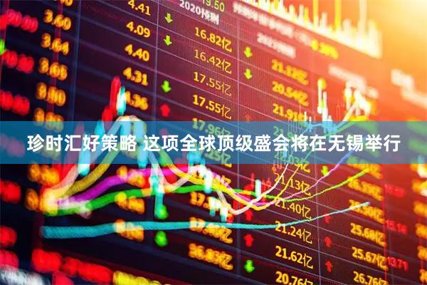 珍时汇好策略 这项全球顶级盛会将在无锡举行