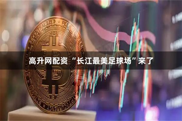 高升网配资 “长江最美足球场”来了