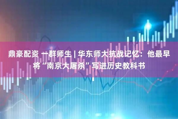 鼎豪配资 一群师生 | 华东师大抗战记忆：他最早将“南京大屠杀”写进历史教科书