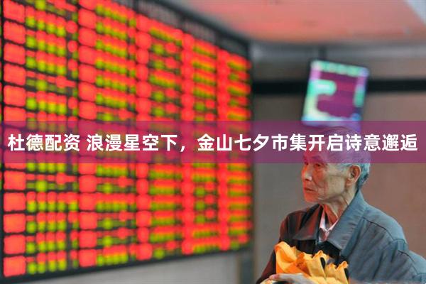 杜德配资 浪漫星空下，金山七夕市集开启诗意邂逅