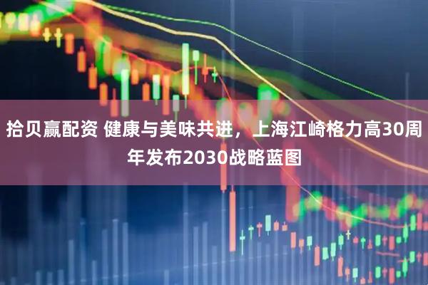 拾贝赢配资 健康与美味共进，上海江崎格力高30周年发布2030战略蓝图