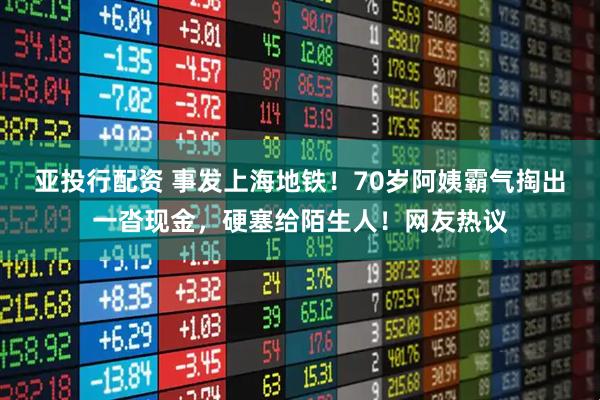 亚投行配资 事发上海地铁！70岁阿姨霸气掏出一沓现金，硬塞给陌生人！网友热议