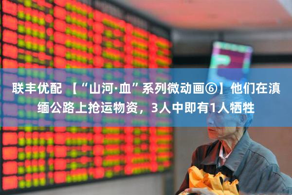联丰优配 【“山河·血”系列微动画⑥】他们在滇缅公路上抢运物资，3人中即有1人牺牲