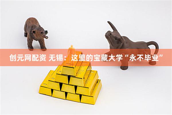 创元网配资 无锡：这里的宝藏大学“永不毕业”