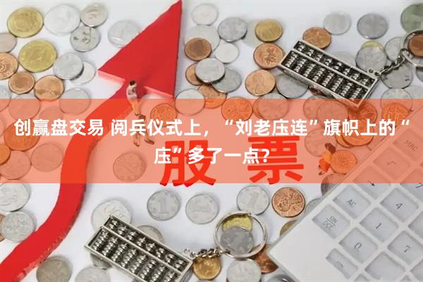 创赢盘交易 阅兵仪式上，“刘老庒连”旗帜上的“庒”多了一点？