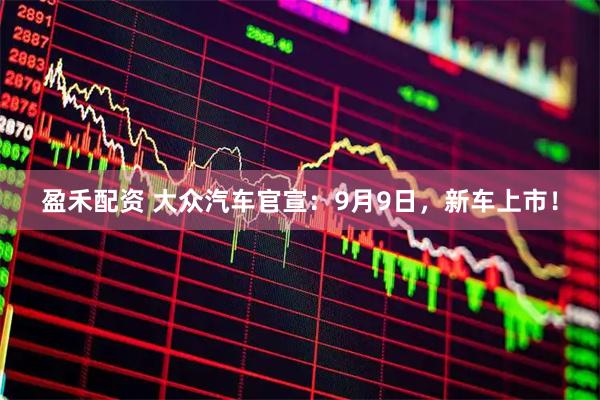 盈禾配资 大众汽车官宣：9月9日，新车上市！