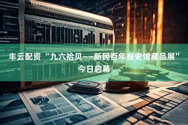 丰云配资 “九六拾贝——新民百年报史馆藏品展”今日启幕