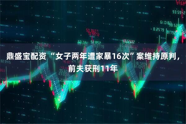 鼎盛宝配资 “女子两年遭家暴16次”案维持原判，前夫获刑11年