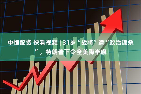 中恒配资 快看视频 | 31岁“战将”遭“政治谋杀”，特朗普下令全美降半旗