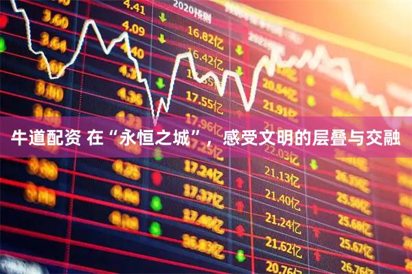 牛道配资 在“永恒之城”，感受文明的层叠与交融
