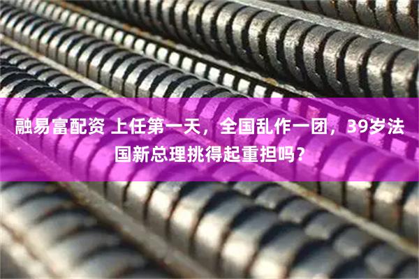 融易富配资 上任第一天，全国乱作一团，39岁法国新总理挑得起重担吗？