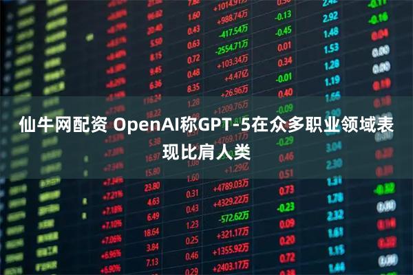 仙牛网配资 OpenAI称GPT-5在众多职业领域表现比肩人类