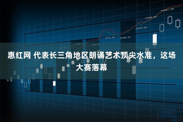 惠红网 代表长三角地区朗诵艺术顶尖水准，这场大赛落幕