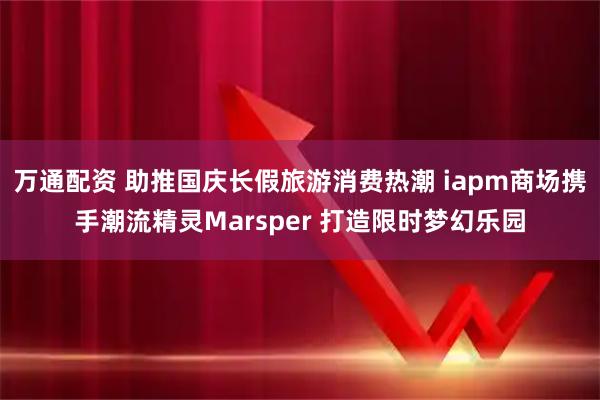 万通配资 助推国庆长假旅游消费热潮 iapm商场携手潮流精灵Marsper 打造限时梦幻乐园
