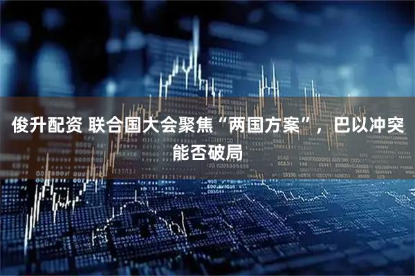 俊升配资 联合国大会聚焦“两国方案”，巴以冲突能否破局