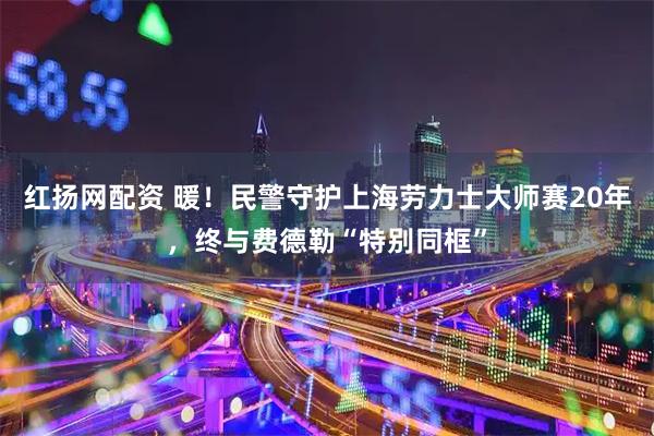 红扬网配资 暖！民警守护上海劳力士大师赛20年，终与费德勒“特别同框”