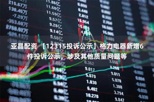 亚晶配资 【12315投诉公示】格力电器新增6件投诉公示，涉及其他质量问题等