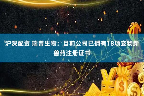 沪深配资 瑞普生物：目前公司已拥有18项宠物新兽药注册证书