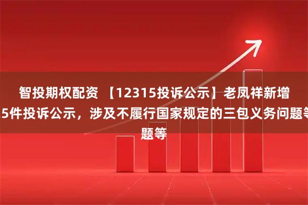 智投期权配资 【12315投诉公示】老凤祥新增25件投诉公示，涉及不履行国家规定的三包义务问题等