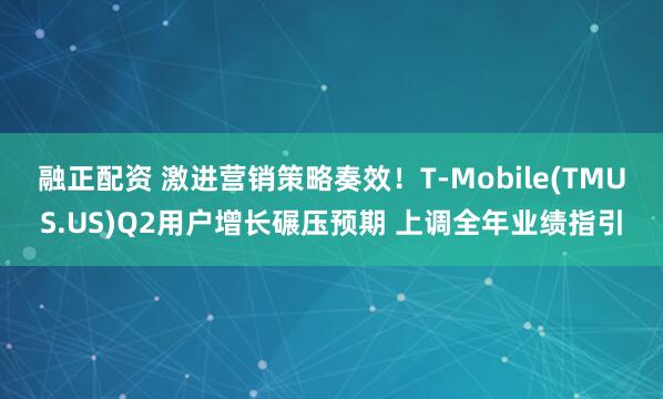 融正配资 激进营销策略奏效！T-Mobile(TMUS.US)Q2用户增长碾压预期 上调全年业绩指引