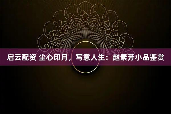 启云配资 尘心印月，写意人生：赵素芳小品鉴赏