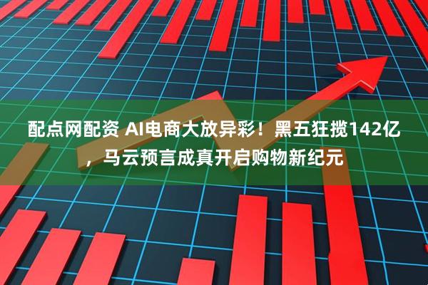 配点网配资 AI电商大放异彩！黑五狂揽142亿，马云预言成真开启购物新纪元