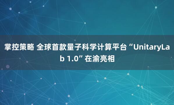 掌控策略 全球首款量子科学计算平台“UnitaryLab 1.0”在渝亮相