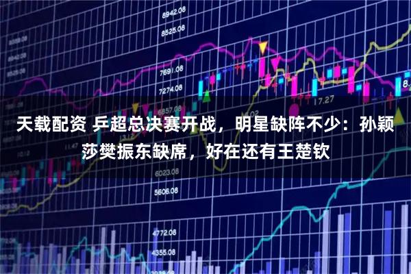 天载配资 乒超总决赛开战，明星缺阵不少：孙颖莎樊振东缺席，好在还有王楚钦