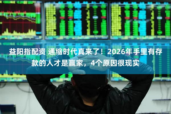 益阳指配资 通缩时代真来了！2026年手里有存款的人才是赢家，4个原因很现实