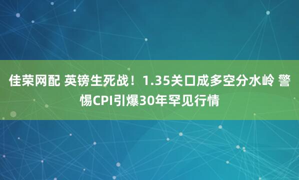 佳荣网配 英镑生死战！1.35关口成多空分水岭 警惕CPI引爆30年罕见行情